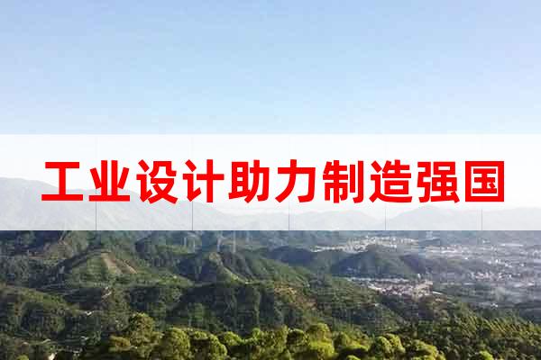 工業(yè)設(shè)計(jì)助力制造強(qiáng)國(guó)
