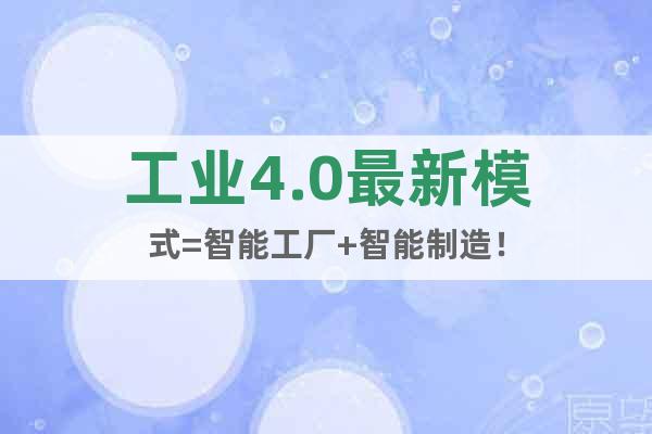 工業(yè)4.0最新模式=智能工廠+智能制造！