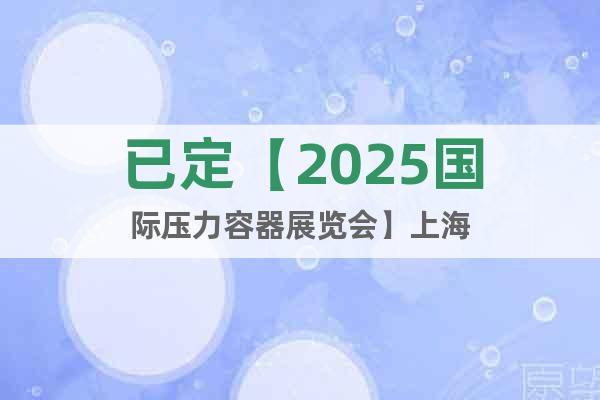 已定【2025國際壓力容器展覽會】上海