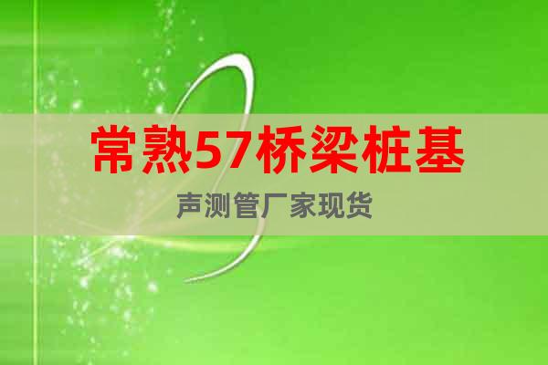 常熟57橋梁樁基聲測(cè)管廠(chǎng)家現(xiàn)貨