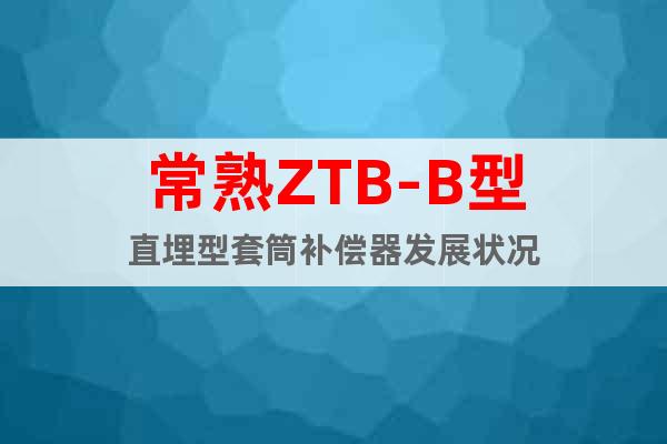 常熟ZTB-B型直埋型套筒补偿器发展状况
