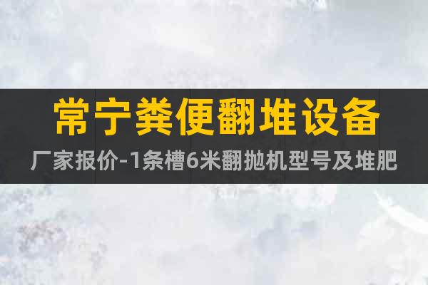 常寧糞便翻堆設備廠家報價-1條槽6米翻拋機型號及堆肥工藝