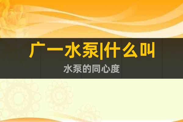 廣一水泵|什么叫水泵的同心度
