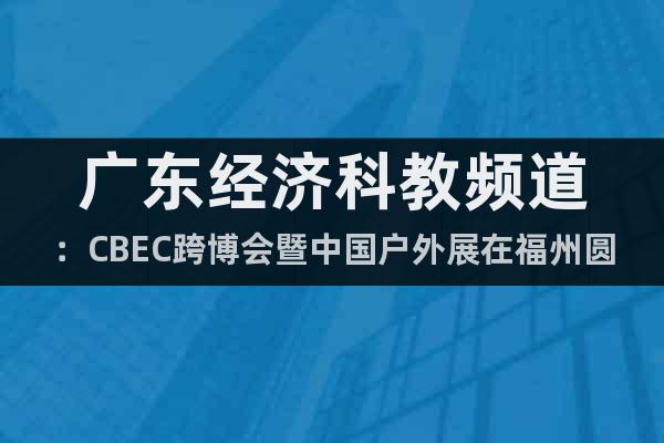 广东经济科教频道：CBEC跨博会暨中国户外展在福州圆满收官