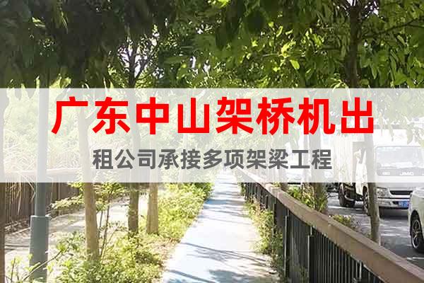 广东中山架桥机出租公司承接多项架梁工程