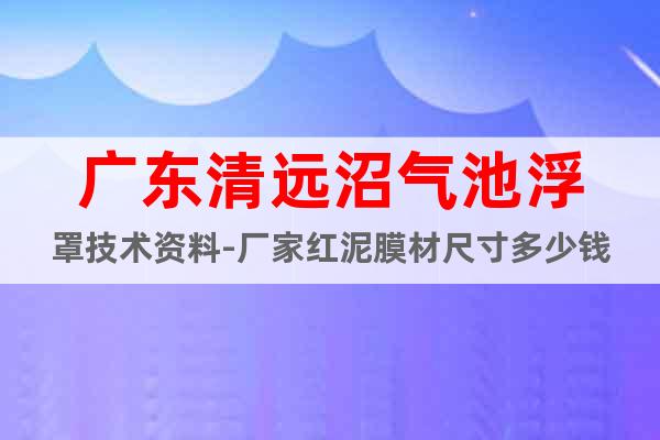 广东清远沼气池浮罩技术资料-厂家红泥膜材尺寸多少钱