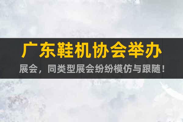 廣東鞋機(jī)協(xié)會舉辦展會，同類型展會紛紛模仿與跟隨！