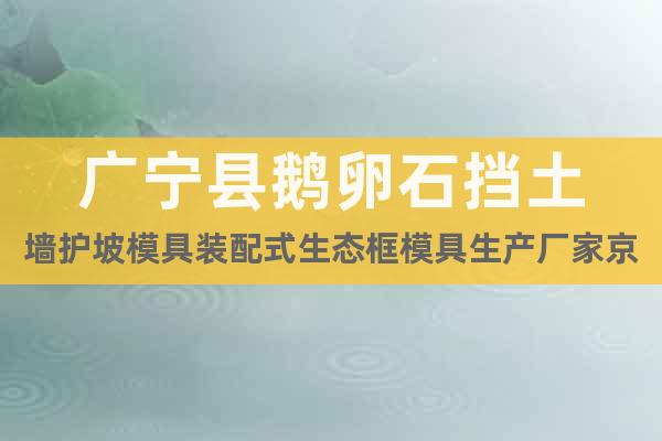 广宁县鹅卵石挡土墙护坡模具装配式生态框模具生产厂家京伟