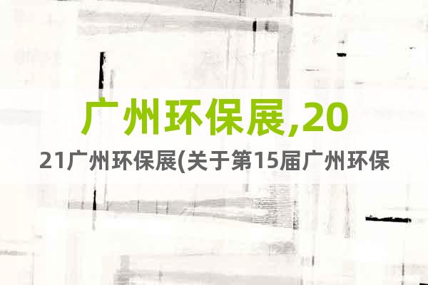 广州环保展,2021广州环保展(关于第15届广州环保展通知)