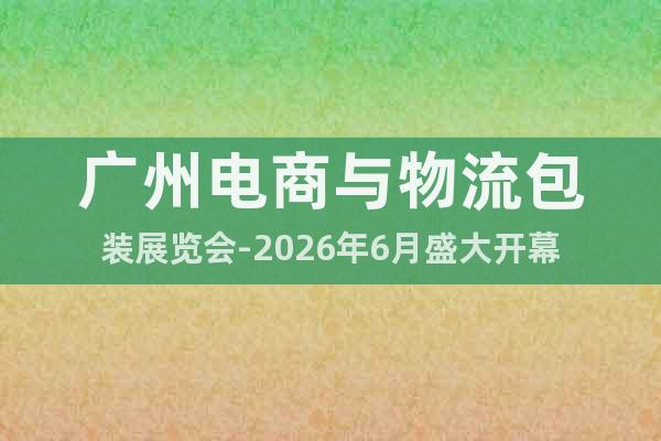 廣州電商與物流包裝展覽會(huì)-2026年6月盛大開(kāi)幕