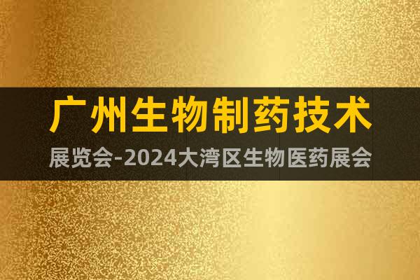 广州生物制药技术展览会-2024大湾区生物医药展会