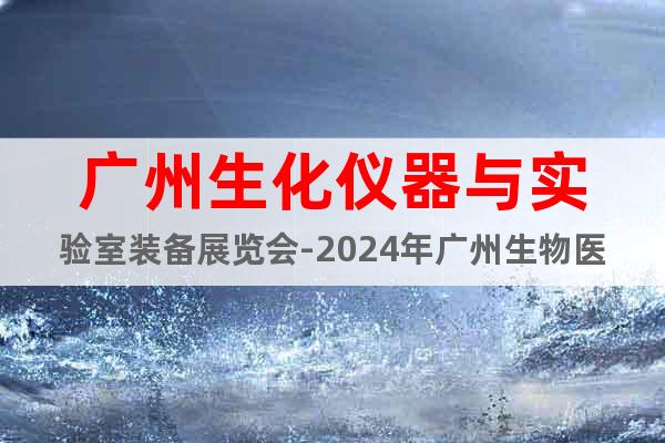 广州生化仪器与实验室装备展览会-2024年广州生物医药展会