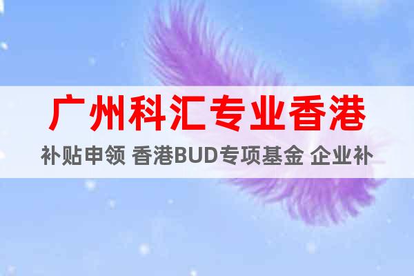广州科汇专业香港补贴申领 香港BUD专项基金 企业补贴申领
