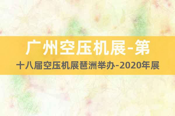 广州空压机展-第十八届空压机展琶洲举办-2020年展位预定