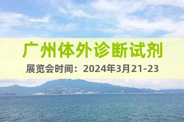 广州体外诊断试剂展览会时间：2024年3月21-23日