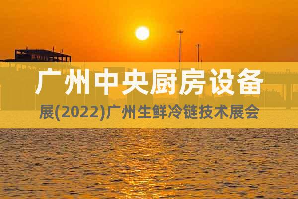 广州中央厨房设备展(2022)广州生鲜冷链技术展会