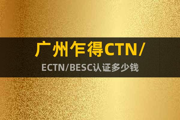 广州乍得CTN/ECTN/BESC认证多少钱