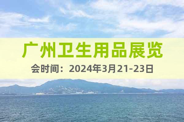 廣州衛(wèi)生用品展覽會時間：2024年3月21-23日