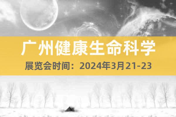 广州健康生命科学展览会时间：2024年3月21-23日