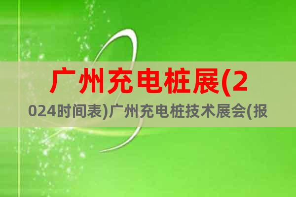 广州充电桩展(2024时间表)广州充电桩技术展会(报名入口)