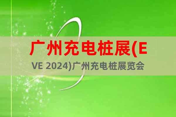 广州充电桩展(EVE 2024)广州充电桩展览会