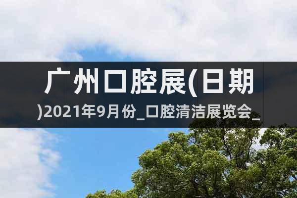 廣州口腔展(日期)2021年9月份_口腔清潔展覽會_展位預(yù)訂