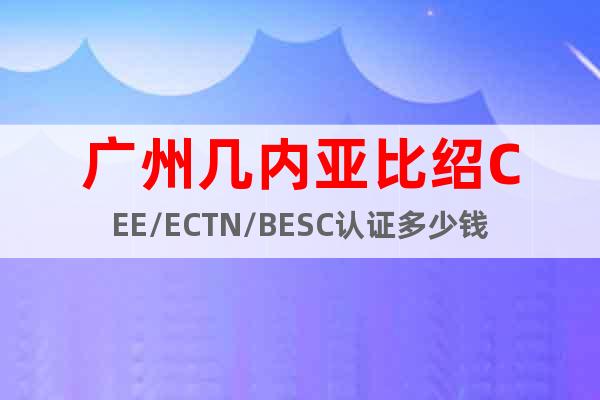 广州几内亚比绍CEE/ECTN/BESC认证多少钱