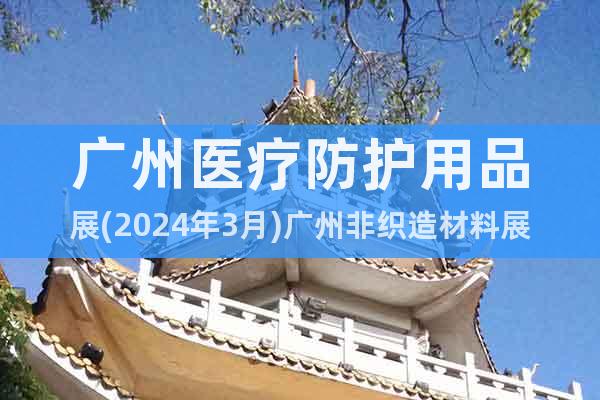广州医疗防护用品展(2024年3月)广州非织造材料展览会