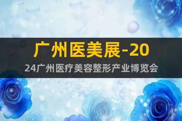 广州医美展-2024广州医疗美容整形产业博览会