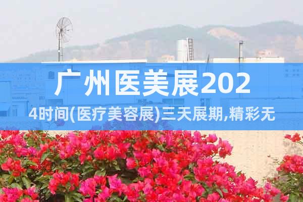 广州医美展2024时间(医疗美容展)三天展期,精彩无限
