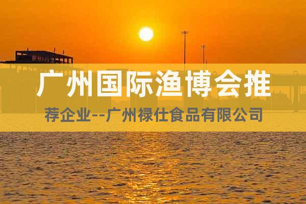 广州国际渔博会推荐企业--广州禄仕食品有限公司