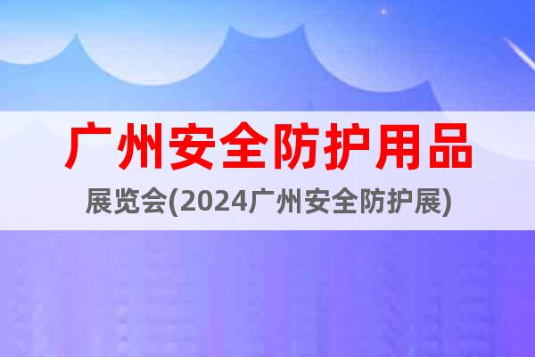 广州安全防护用品展览会(2024广州安全防护展)