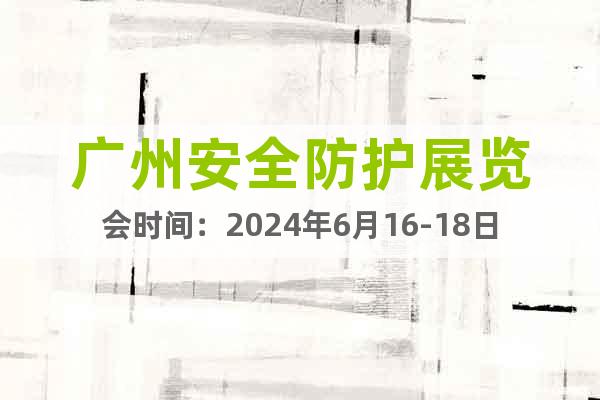 广州安全防护展览会时间：2024年6月16-18日