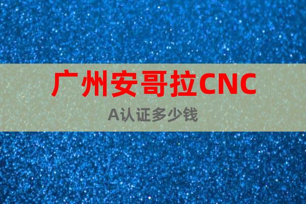 廣州安哥拉CNCA認(rèn)證多少錢