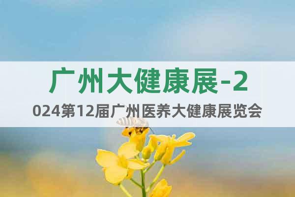 广州大健康展-2024第12届广州医养大健康展览会