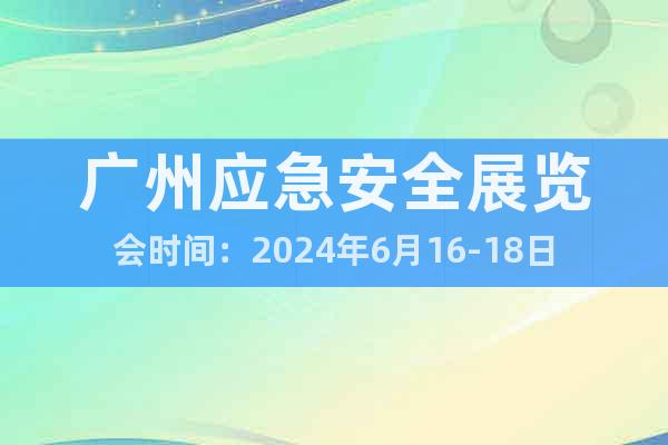 广州应急安全展览会时间：2024年6月16-18日