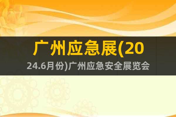 广州应急展(2024.6月份)广州应急安全展览会