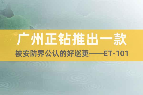 广州正钻推出一款被安防界公认的好巡更——ET-1010
