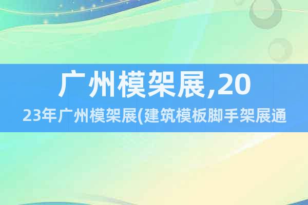 广州模架展,2023年广州模架展(建筑模板脚手架展通知)