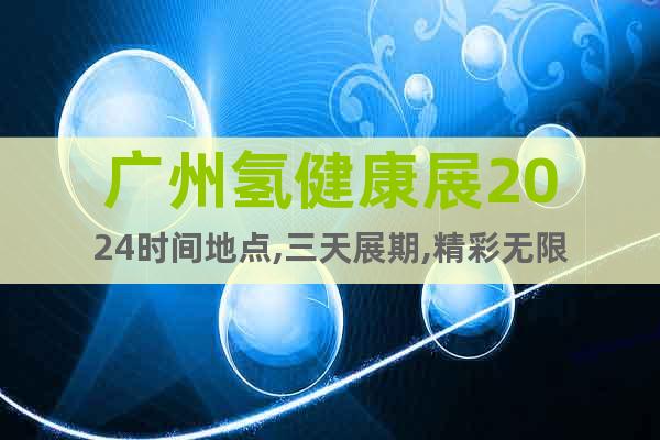 广州氢健康展2024时间地点,三天展期,精彩无限