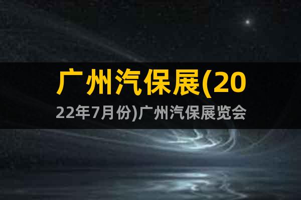 廣州汽保展(2022年7月份)廣州汽保展覽會(huì)