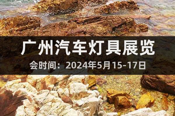 广州汽车灯具展览会时间：2024年5月15-17日