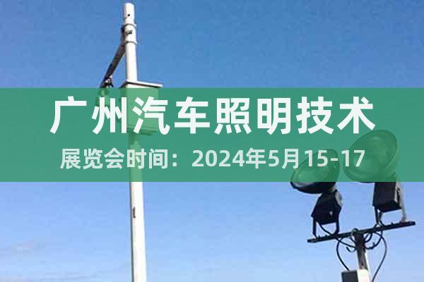广州汽车照明技术展览会时间：2024年5月15-17日