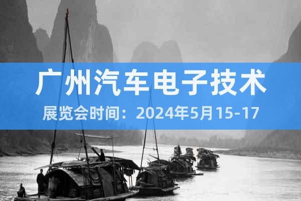 广州汽车电子技术展览会时间：2024年5月15-17日