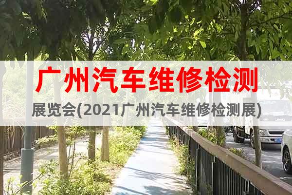 廣州汽車維修檢測展覽會(2021廣州汽車維修檢測展)