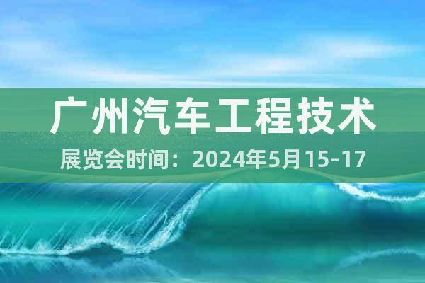 广州汽车工程技术展览会时间：2024年5月15-17日