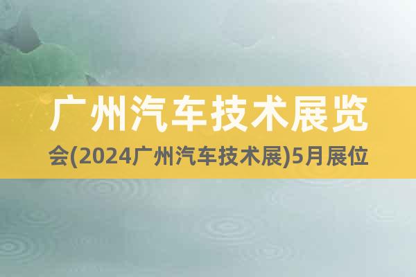 廣州汽車技術展覽會(2024廣州汽車技術展)5月展位預定