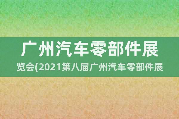 廣州汽車零部件展覽會(huì)(2021第八屆廣州汽車零部件展)5月