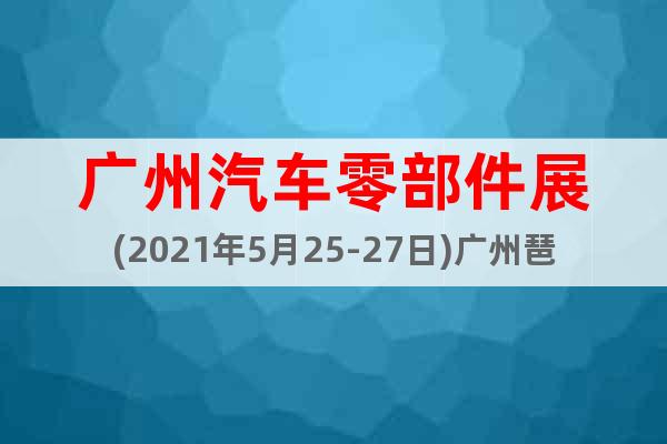 廣州汽車零部件展(2021年5月25-27日)廣州琶洲保利館