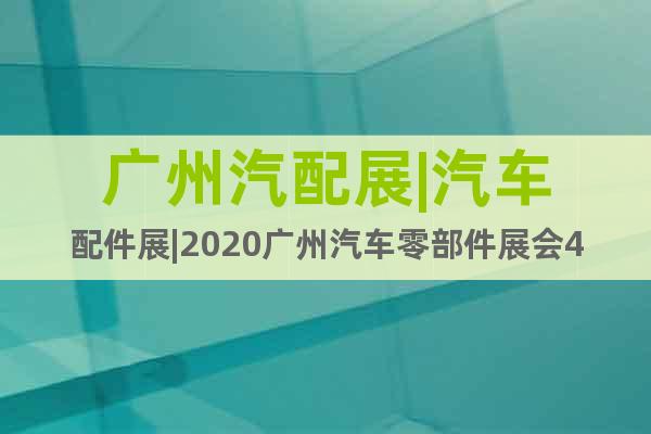 广州汽配展|汽车配件展|2020广州汽车零部件展会4月开幕